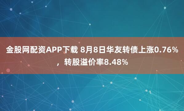 金股网配资APP下载 8月8日华友转债上涨0.76%，转股溢价率8.48%