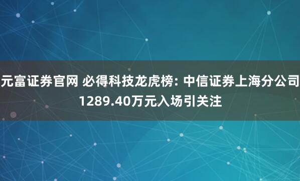 元富证券官网 必得科技龙虎榜: 中信证券上海分公司1289.40万元入场引关注