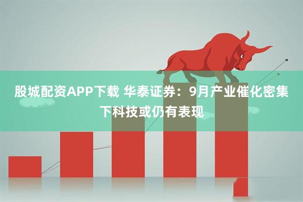 股城配资APP下载 华泰证券：9月产业催化密集下科技或仍有表现