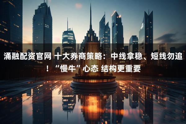 涌融配资官网 十大券商策略：中线拿稳、短线勿追！“慢牛”心态 结构更重要
