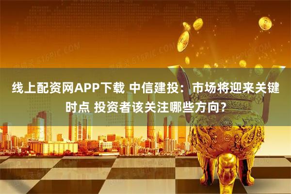 线上配资网APP下载 中信建投：市场将迎来关键时点 投资者该关注哪些方向？