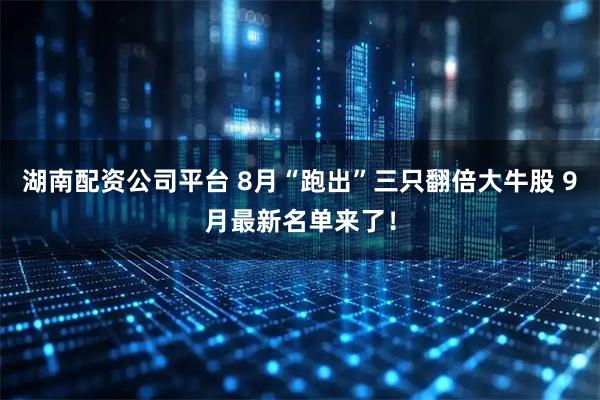 湖南配资公司平台 8月“跑出”三只翻倍大牛股 9月最新名单来了！