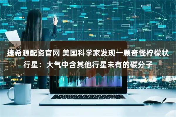 捷希源配资官网 美国科学家发现一颗奇怪柠檬状行星：大气中含其他行星未有的碳分子