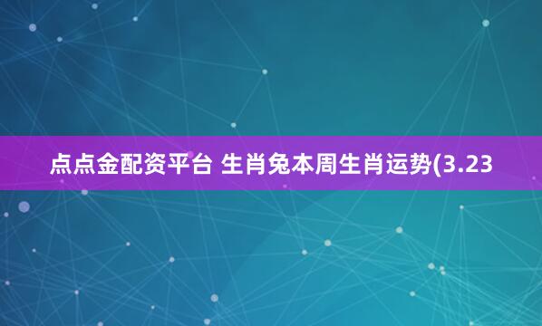 点点金配资平台 生肖兔本周生肖运势(3.23