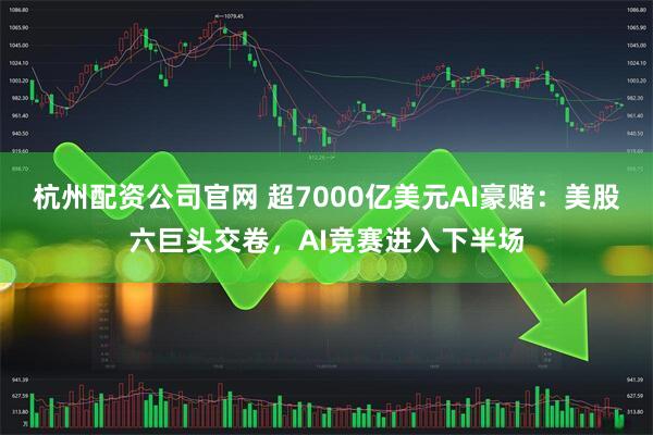 杭州配资公司官网 超7000亿美元AI豪赌：美股六巨头交卷，AI竞赛进入下半场