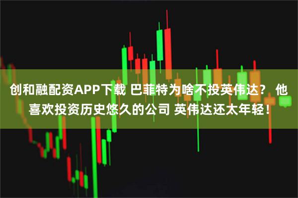 创和融配资APP下载 巴菲特为啥不投英伟达？ 他喜欢投资历史悠久的公司 英伟达还太年轻！